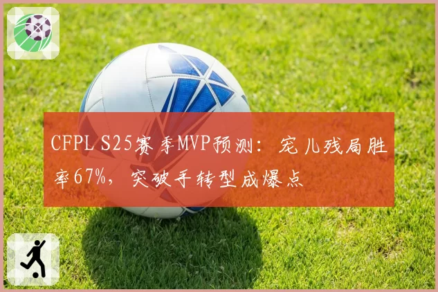 CFPL S25赛季MVP预测：宠儿残局胜率67%，突破手转型成爆点