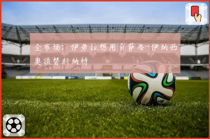 全市场:伊劳拉想用贡萨洛-伊纳西奥顶替科纳特