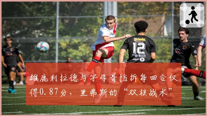 雄鹿利拉德与字母哥挡拆每回合仅得0.87分，里弗斯的“双核战术”为何失效？