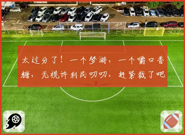 太过分了！一个梦游，一个嚼口香糖，无视许利民叨叨，赶紧裁了吧