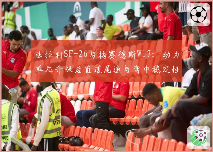 法拉利SF-26与梅赛德斯W17：动力单元升级后直道尾速与弯中稳定性赛道实测对比