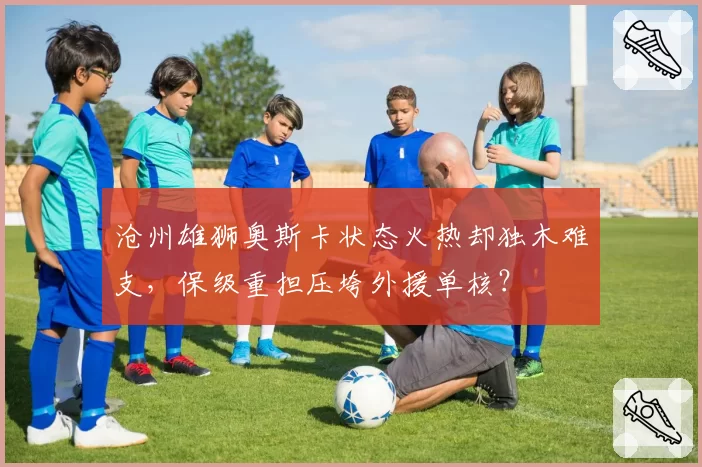 沧州雄狮奥斯卡状态火热却独木难支,保级重担压垮外援单核?