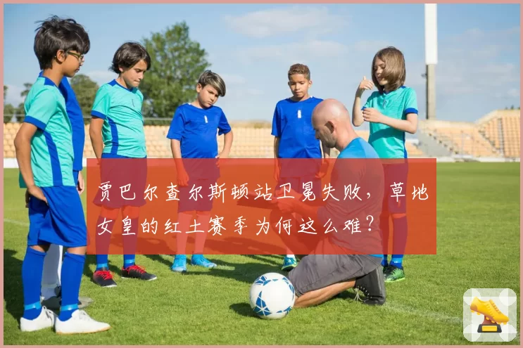 贾巴尔查尔斯顿站卫冕失败，草地女皇的红土赛季为何这么难？