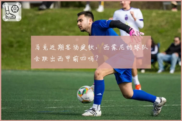 马竞近期客场疲软,西蒙尼的球队会跌出西甲前四吗?