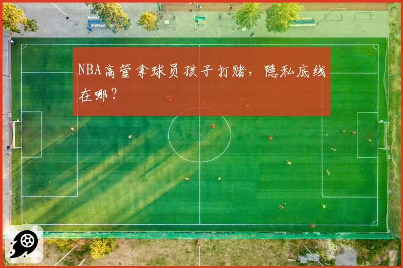 NBA高管拿球员孩子打赌，隐私底线在哪？