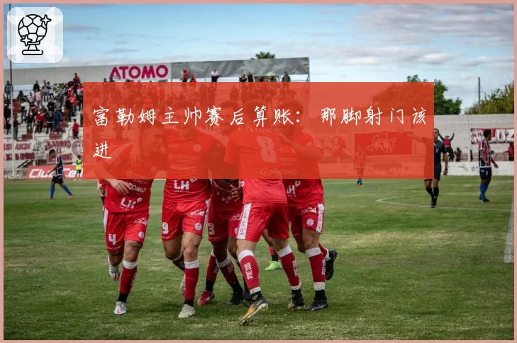 富勒姆主帅赛后算账：那脚射门该进