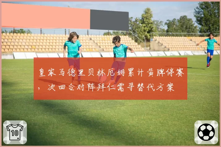 皇家马德里贝林厄姆累计黄牌停赛，次回合对阵拜仁需寻替代方案