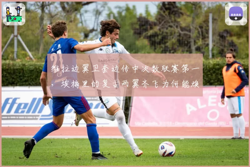 维拉边翼卫套边传中次数联赛第一，埃梅里的复古两翼齐飞为何能焕发新生？