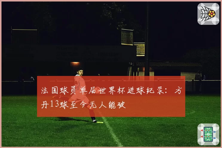 法国球员单届世界杯进球纪录：方丹13球至今无人能破