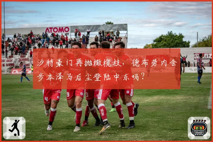 沙特豪门再抛橄榄枝,德布劳内会步本泽马后尘登陆中东吗?