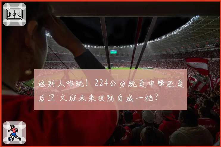这别人咋玩！224公分既是中锋还是后卫 文班未来攻防自成一档？