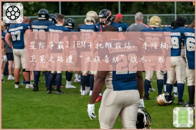 星际争霸2 IEM卡托维兹站，李培楠卫冕之路遭“虫族毒奶”战术，粉丝抨击版本失衡