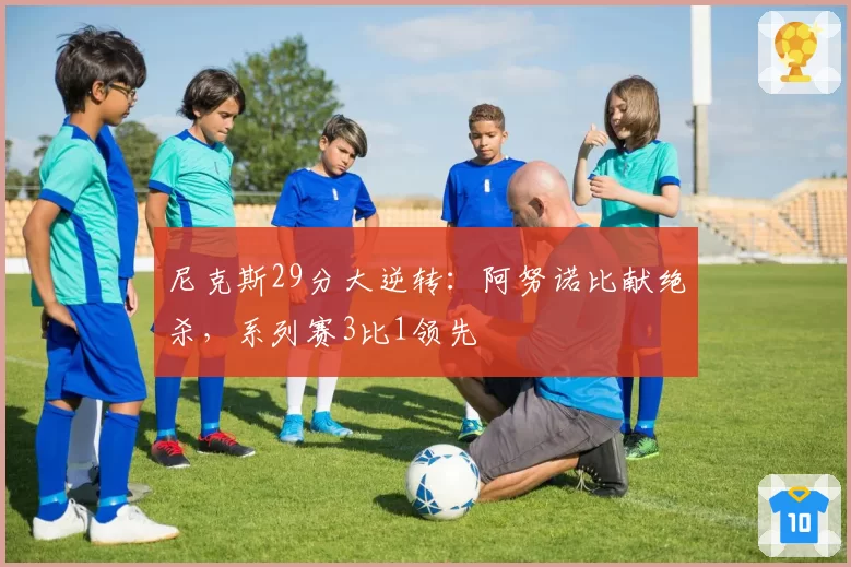 尼克斯29分大逆转：阿努诺比献绝杀，系列赛3比1领先