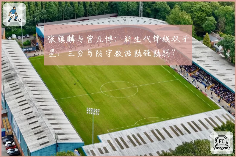 张镇麟与曾凡博：新生代锋线双子星，三分与防守数据孰强孰弱？