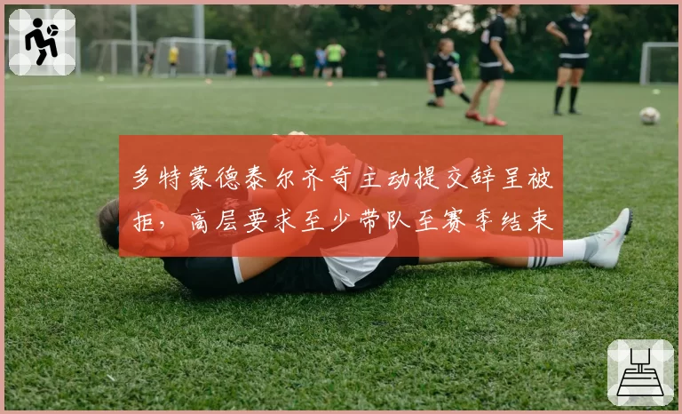多特蒙德泰尔齐奇主动提交辞呈被拒，高层要求至少带队至赛季结束