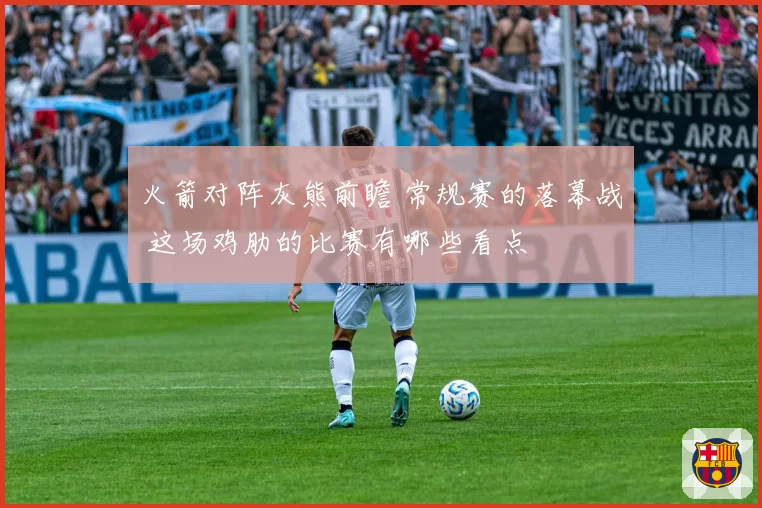 火箭对阵灰熊前瞻 常规赛的落幕战 这场鸡肋的比赛有哪些看点