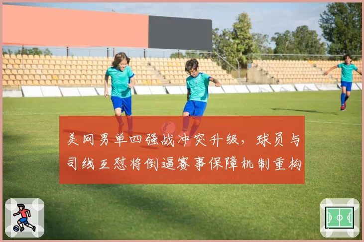 美网男单四强战冲突升级，球员与司线互怼将倒逼赛事保障机制重构