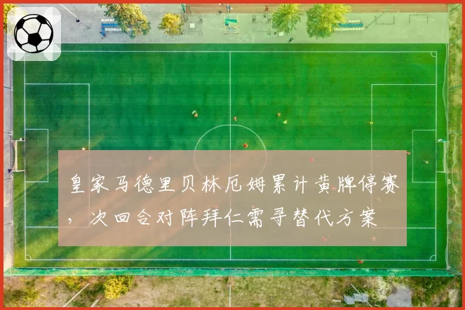 皇家马德里贝林厄姆累计黄牌停赛,次回合对阵拜仁需寻替代方案