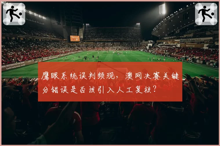 鹰眼系统误判频现，澳网决赛关键分错误是否该引入人工复核？