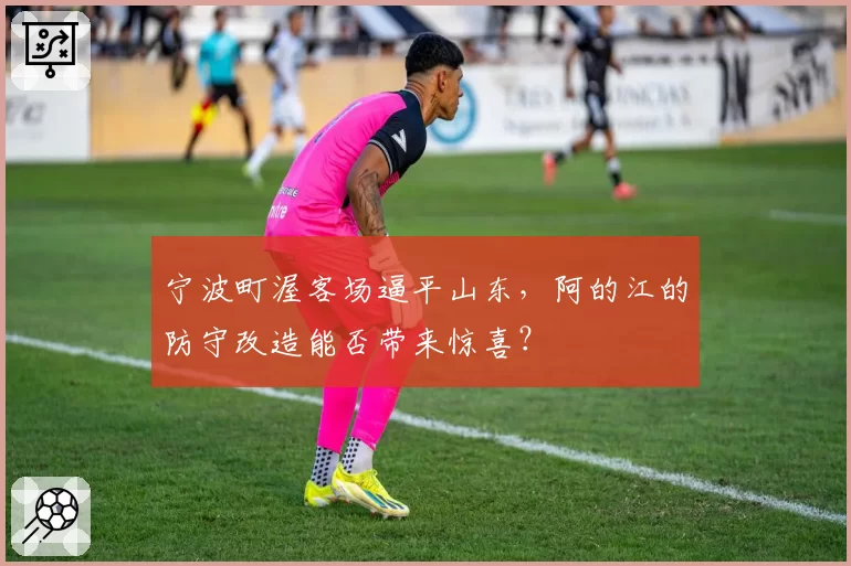宁波町渥客场逼平山东，阿的江的防守改造能否带来惊喜？