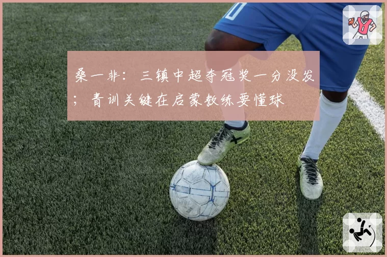 桑一非：三镇中超夺冠奖一分没发；青训关键在启蒙教练要懂球