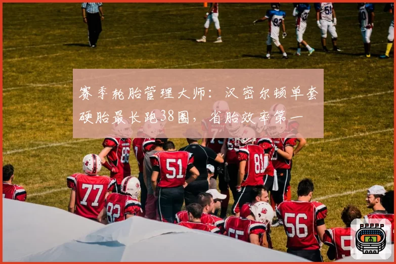 赛季轮胎管理大师：汉密尔顿单套硬胎最长跑38圈，省胎效率第一