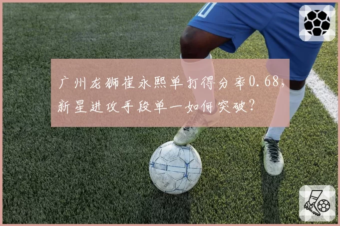 广州龙狮崔永熙单打得分率0.68，新星进攻手段单一如何突破？