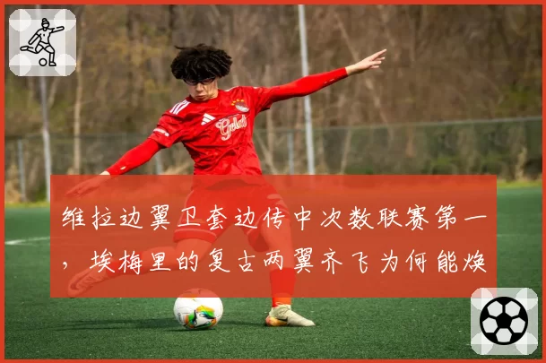 维拉边翼卫套边传中次数联赛第一，埃梅里的复古两翼齐飞为何能焕发新生？
