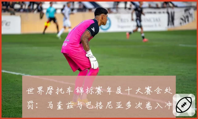 世界摩托车锦标赛年度十大赛会处罚：马奎兹与巴格尼亚多次卷入冲突事件