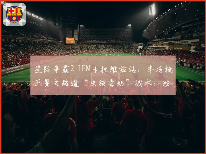 星际争霸2 IEM卡托维兹站，李培楠卫冕之路遭“虫族毒奶”战术，粉丝抨击版本失衡