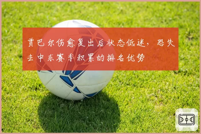 贾巴尔伤愈复出后状态低迷，恐失去中东赛季积累的排名优势