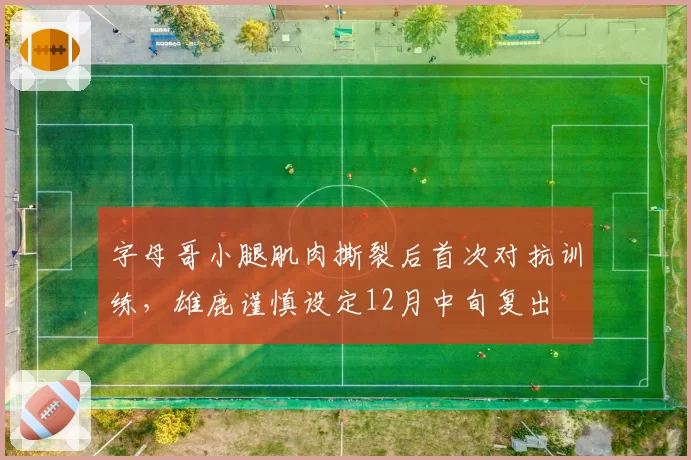字母哥小腿肌肉撕裂后首次对抗训练，雄鹿谨慎设定12月中旬复出