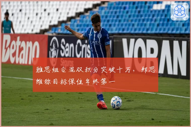 雅思组合混双积分突破十万，郑思维称目标保住年终第一