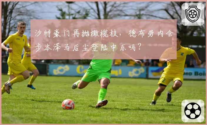 沙特豪门再抛橄榄枝,德布劳内会步本泽马后尘登陆中东吗?