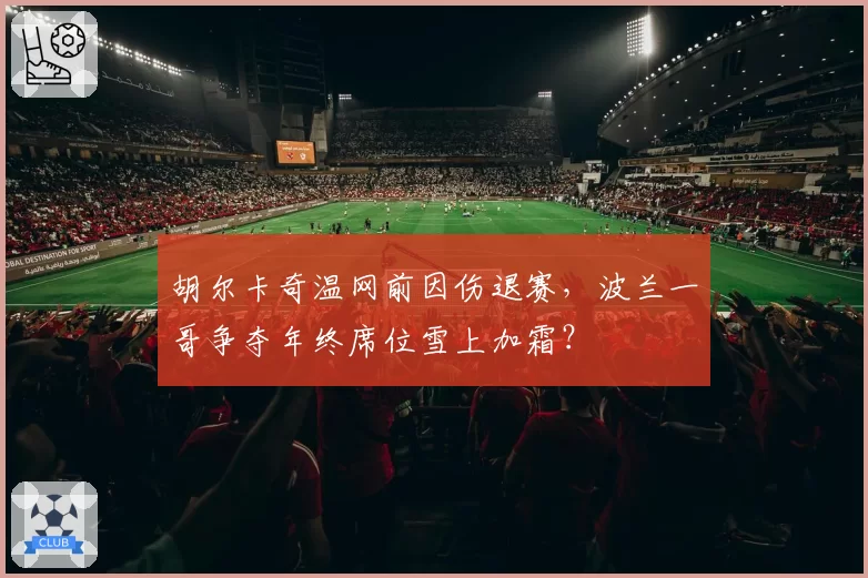 胡尔卡奇温网前因伤退赛，波兰一哥争夺年终席位雪上加霜？