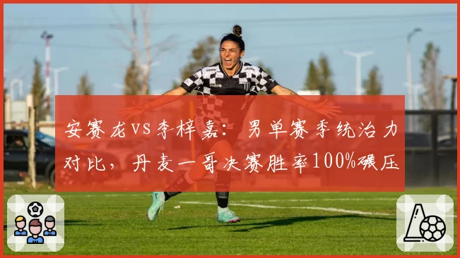 安赛龙vs李梓嘉:男单赛季统治力对比,丹麦一哥决赛胜率100%碾压大马一哥