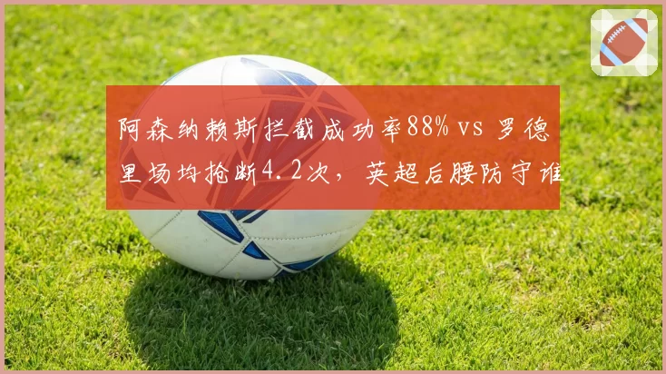 阿森纳赖斯拦截成功率88% vs 罗德里场均抢断4.2次，英超后腰防守谁更强？