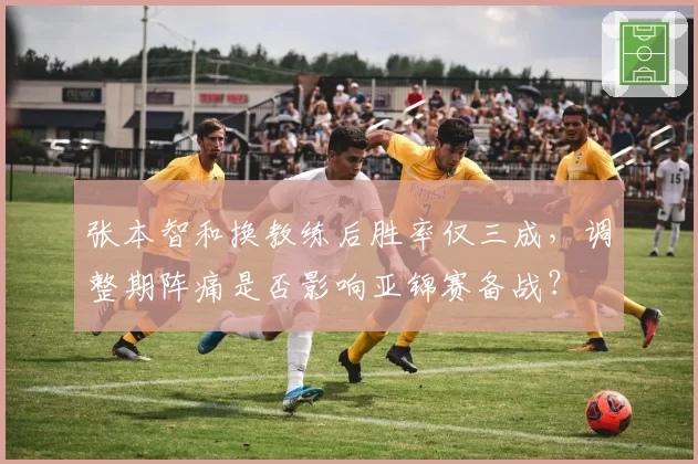 张本智和换教练后胜率仅三成，调整期阵痛是否影响亚锦赛备战？