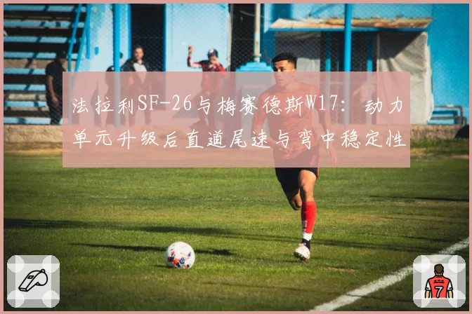 法拉利SF-26与梅赛德斯W17：动力单元升级后直道尾速与弯中稳定性赛道实测对比