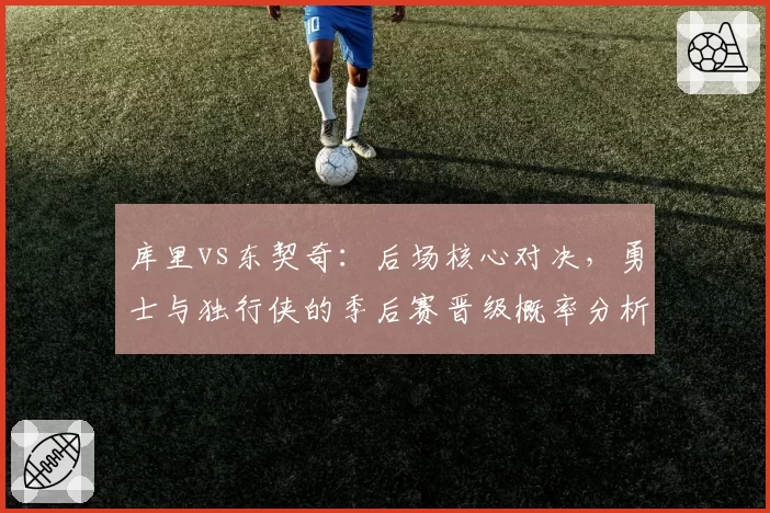 库里vs东契奇:后场核心对决,勇士与独行侠的季后赛晋级概率分析