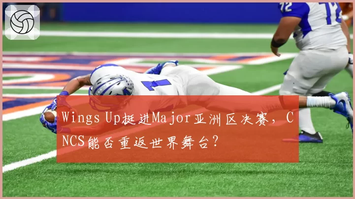 Wings Up挺进Major亚洲区决赛，CNCS能否重返世界舞台？