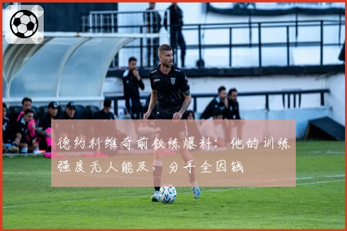 德约科维奇前教练爆料：他的训练强度无人能及，分手全因钱