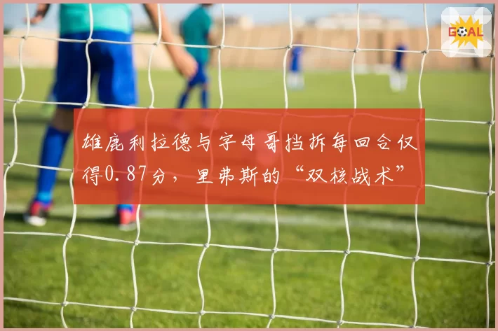雄鹿利拉德与字母哥挡拆每回合仅得0.87分，里弗斯的“双核战术”为何失效？
