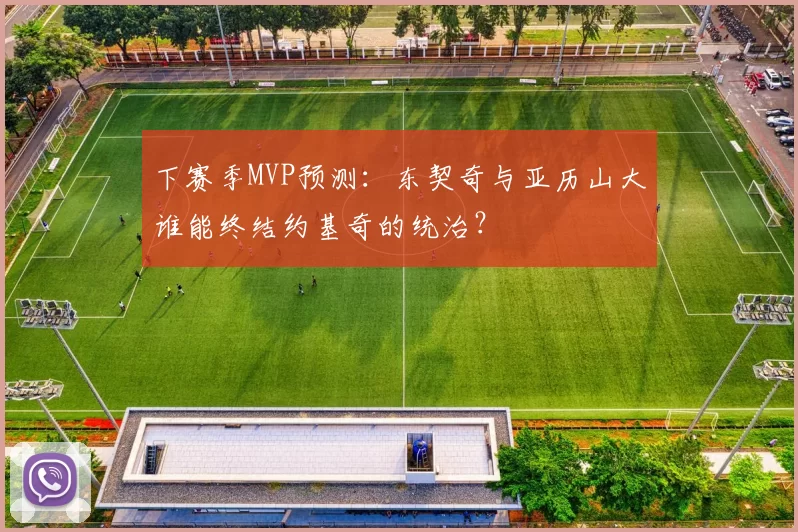 下赛季MVP预测：东契奇与亚历山大谁能终结约基奇的统治？