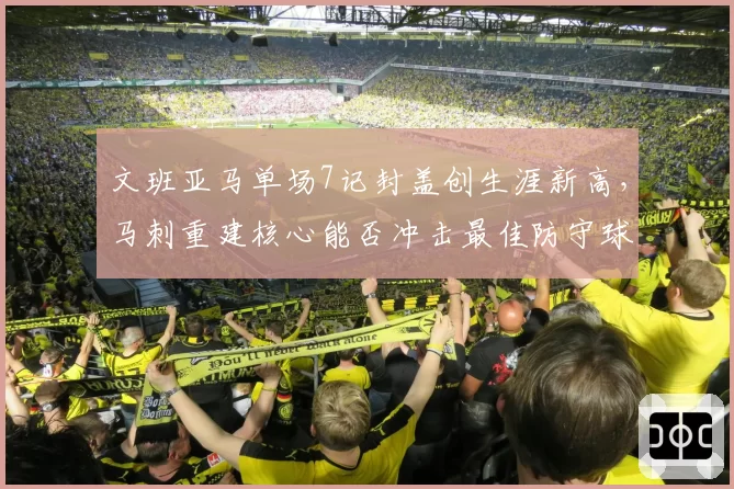 文班亚马单场7记封盖创生涯新高,马刺重建核心能否冲击最佳防守球员?
