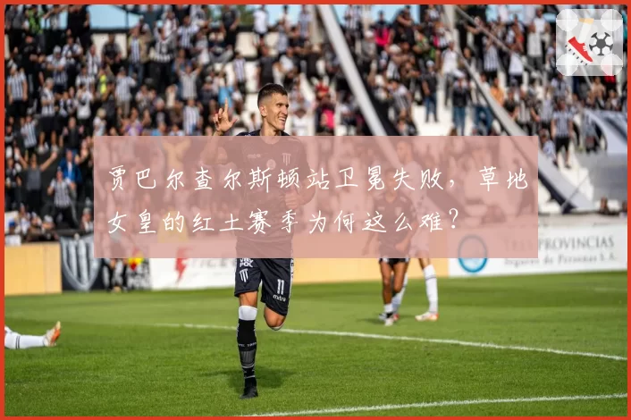 贾巴尔查尔斯顿站卫冕失败，草地女皇的红土赛季为何这么难？
