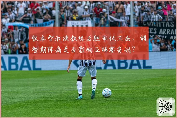 张本智和换教练后胜率仅三成，调整期阵痛是否影响亚锦赛备战？