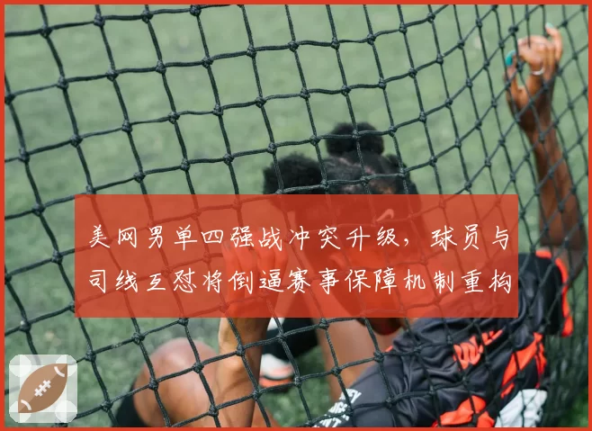 美网男单四强战冲突升级，球员与司线互怼将倒逼赛事保障机制重构