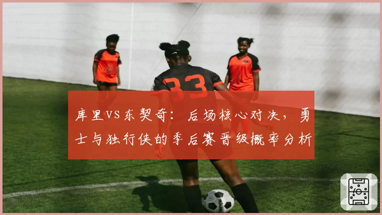 库里vs东契奇:后场核心对决,勇士与独行侠的季后赛晋级概率分析