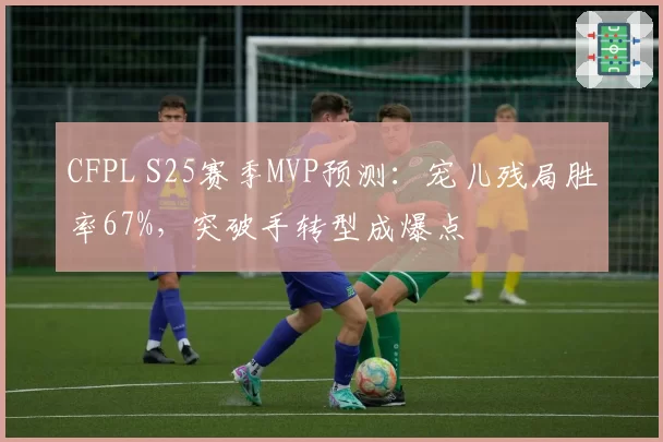 CFPL S25赛季MVP预测：宠儿残局胜率67%，突破手转型成爆点